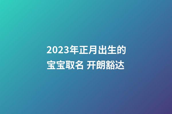 2023年正月出生的宝宝取名 开朗豁达